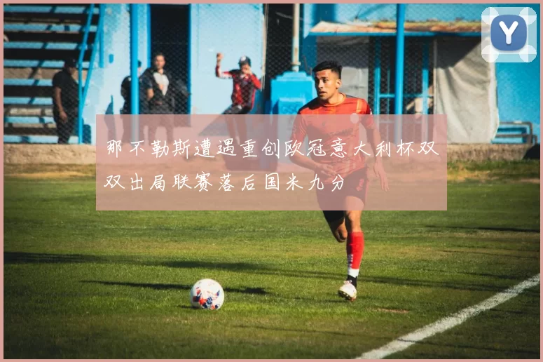 那不勒斯遭遇重创欧冠意大利杯双双出局联赛落后国米九分