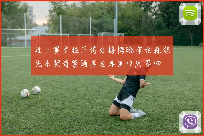 近三赛季控卫得分榜揭晓布伦森领先东契奇紧随其后库里位列第四