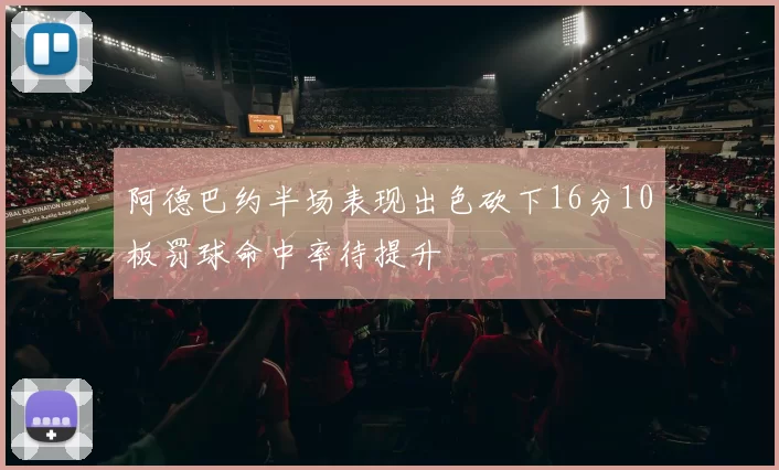 阿德巴约半场表现出色砍下16分10板罚球命中率待提升