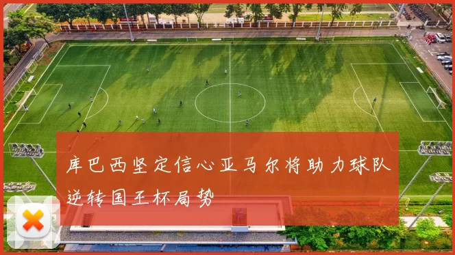 库巴西坚定信心亚马尔将助力球队逆转国王杯局势