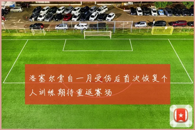 洛塞尔索自一月受伤后首次恢复个人训练期待重返赛场