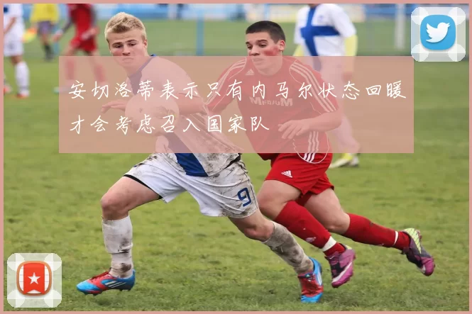 安切洛蒂表示只有内马尔状态回暖才会考虑召入国家队