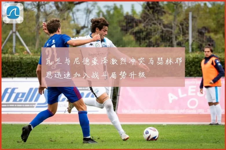 瓦兰与尼德豪泽激烈冲突马瑟林邓恩迅速加入战斗局势升级