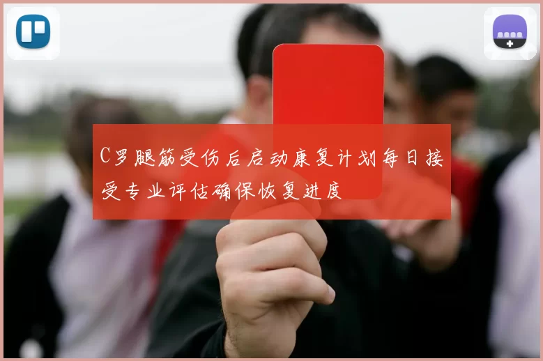C罗腿筋受伤后启动康复计划每日接受专业评估确保恢复进度