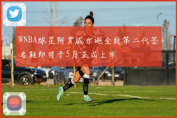 WNBA球星阿贾威尔逊全新第二代签名鞋即将于5月正式上市