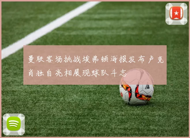 曼联客场挑战埃弗顿海报发布卢克肖独自亮相展现球队斗志