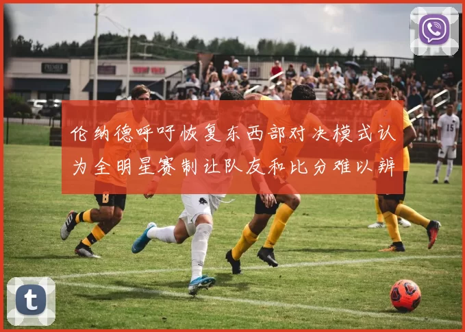 伦纳德呼吁恢复东西部对决模式认为全明星赛制让队友和比分难以辨认