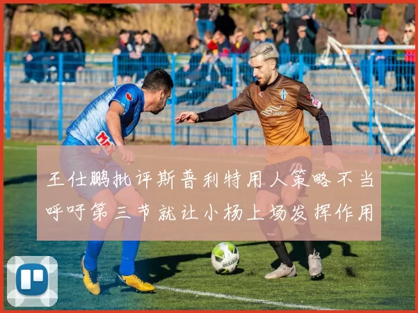 王仕鹏批评斯普利特用人策略不当呼吁第三节就让小杨上场发挥作用