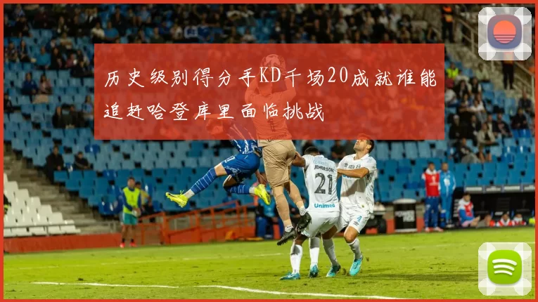 历史级别得分手KD千场20成就谁能追赶哈登库里面临挑战