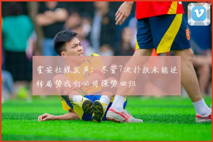 霍安社媒发声：尽管7次扑救未能逆转局势我们必将强势回归