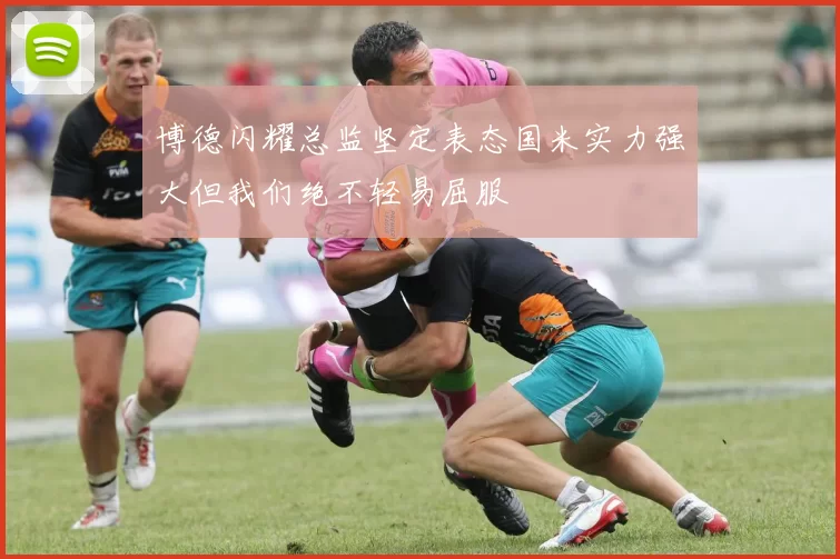博德闪耀总监坚定表态国米实力强大但我们绝不轻易屈服