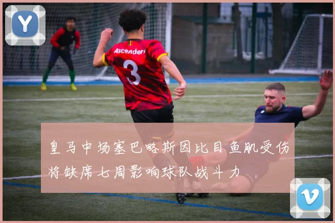 皇马中场塞巴略斯因比目鱼肌受伤将缺席七周影响球队战斗力