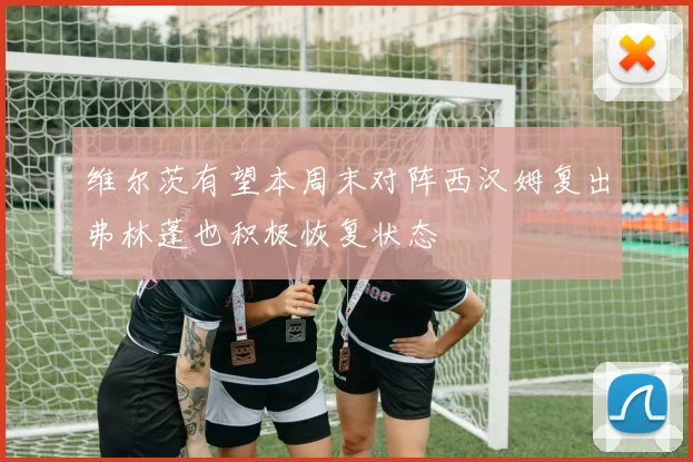 维尔茨有望本周末对阵西汉姆复出弗林蓬也积极恢复状态