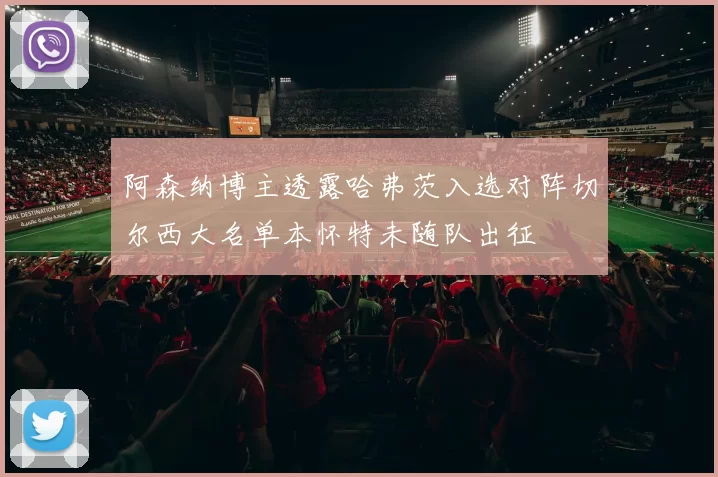 阿森纳博主透露哈弗茨入选对阵切尔西大名单本怀特未随队出征