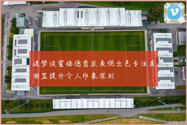 追梦谈霍福德首发表现出色专注度明显提升令人印象深刻
