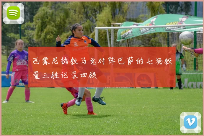西蒙尼执教马竞对阵巴萨的七场较量三胜记录回顾