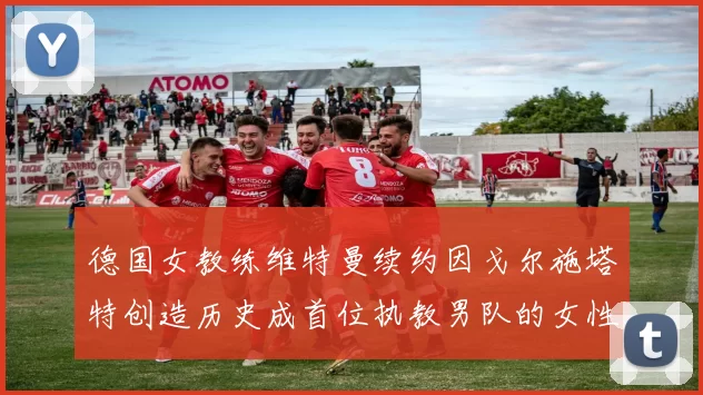 德国女教练维特曼续约因戈尔施塔特创造历史成首位执教男队的女性教练