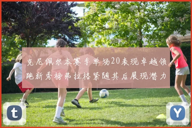 克尼佩尔本赛季单场20表现卓越领跑新秀榜弗拉格紧随其后展现潜力