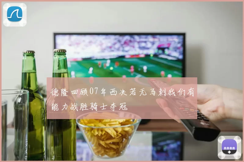 德隆回顾07年西决若无马刺我们有能力战胜骑士夺冠