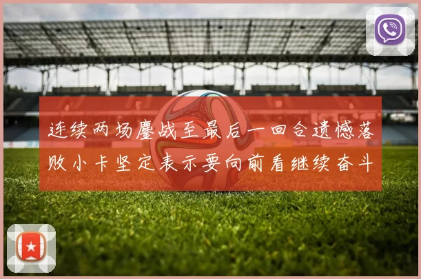 连续两场鏖战至最后一回合遗憾落败小卡坚定表示要向前看继续奋斗