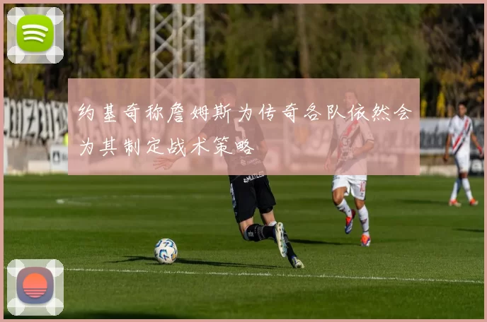 约基奇称詹姆斯为传奇各队依然会为其制定战术策略