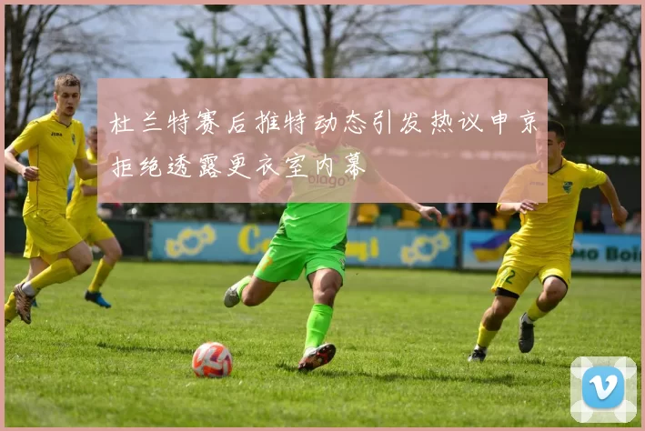 杜兰特赛后推特动态引发热议申京拒绝透露更衣室内幕
