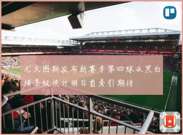 尤文图斯发布新赛季第四球衣黑白横条纹设计明日首秀引期待
