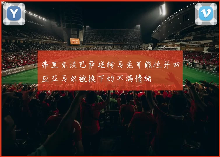 弗里克谈巴萨逆转马竞可能性并回应亚马尔被换下的不满情绪
