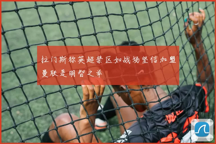 拉门斯称英超禁区如战场坚信加盟曼联是明智之举